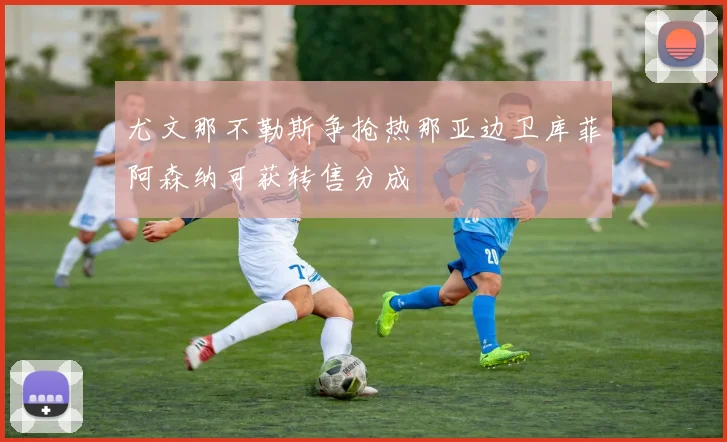 尤文那不勒斯争抢热那亚边卫库菲阿森纳可获转售分成