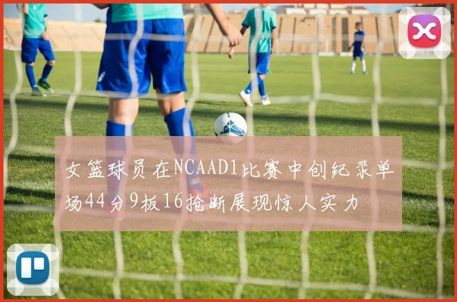 女篮球员在NCAAD1比赛中创纪录单场44分9板16抢断展现惊人实力