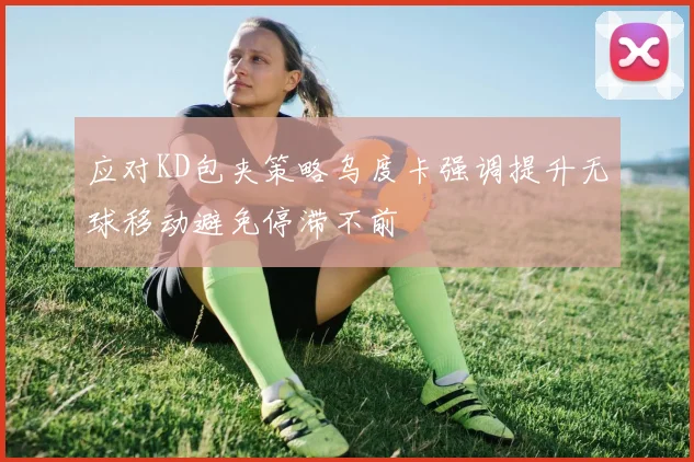 应对KD包夹策略乌度卡强调提升无球移动避免停滞不前