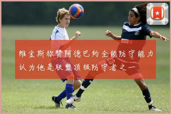 维金斯称赞阿德巴约全能防守能力认为他是联盟顶级防守者之一