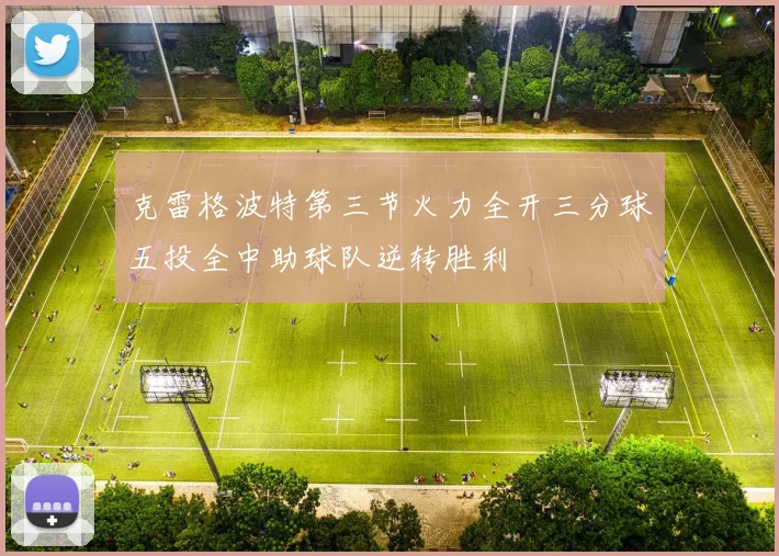 克雷格波特第三节火力全开三分球五投全中助球队逆转胜利