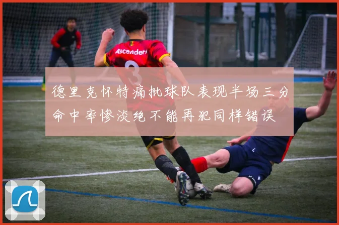 德里克怀特痛批球队表现半场三分命中率惨淡绝不能再犯同样错误