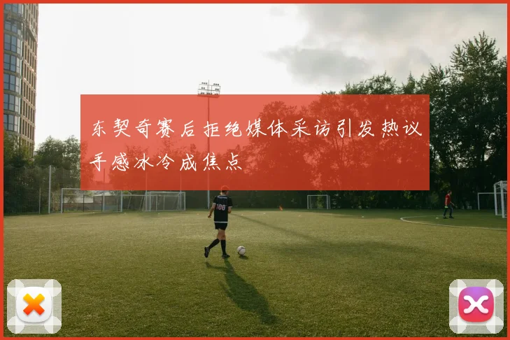 东契奇赛后拒绝媒体采访引发热议手感冰冷成焦点