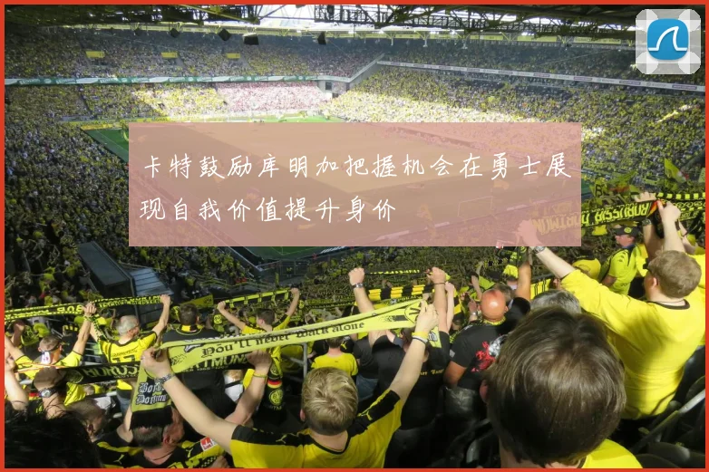 卡特鼓励库明加把握机会在勇士展现自我价值提升身价