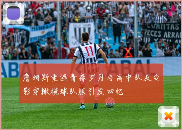 詹姆斯重温青春岁月与高中队友合影穿橄榄球队服引发回忆