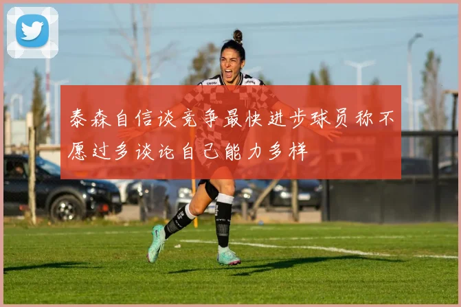泰森自信谈竞争最快进步球员称不愿过多谈论自己能力多样