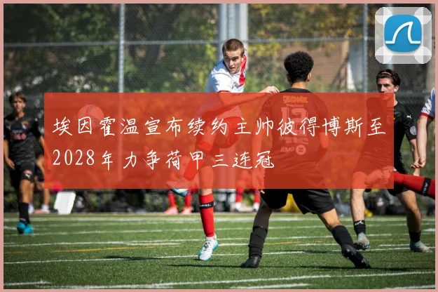 埃因霍温宣布续约主帅彼得博斯至2028年力争荷甲三连冠