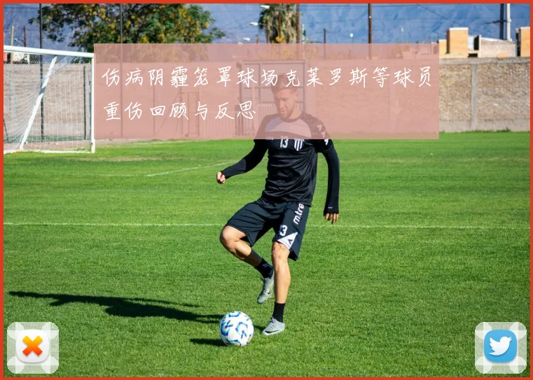伤病阴霾笼罩球场克莱罗斯等球员重伤回顾与反思