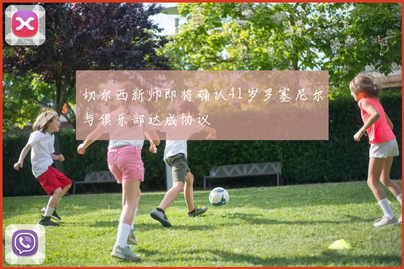 切尔西新帅即将确认41岁罗塞尼尔与俱乐部达成协议