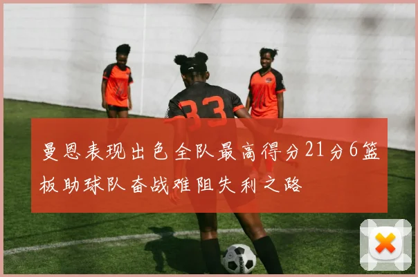 曼恩表现出色全队最高得分21分6篮板助球队奋战难阻失利之路
