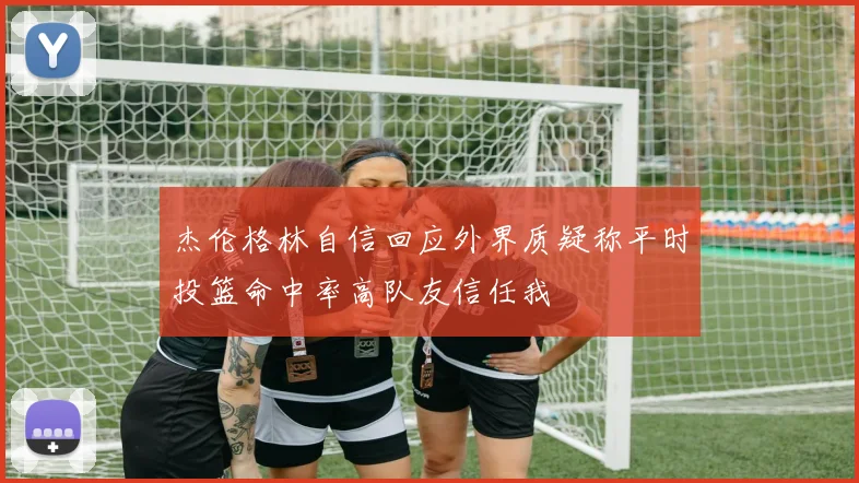 杰伦格林自信回应外界质疑称平时投篮命中率高队友信任我