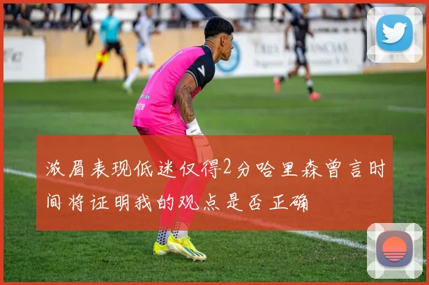 浓眉表现低迷仅得2分哈里森曾言时间将证明我的观点是否正确