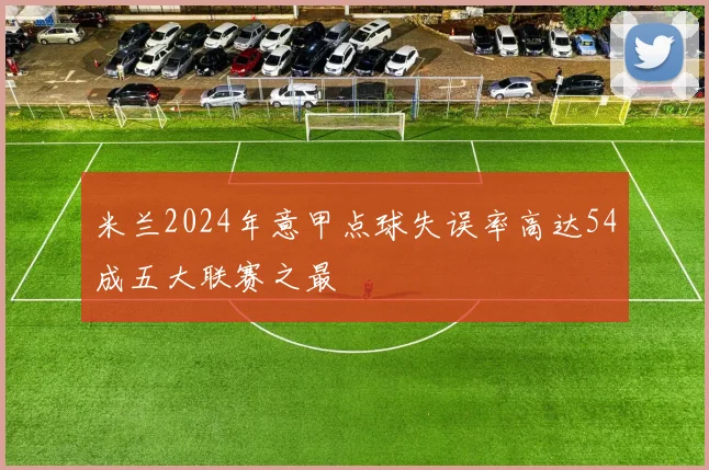 米兰2024年意甲点球失误率高达54成五大联赛之最