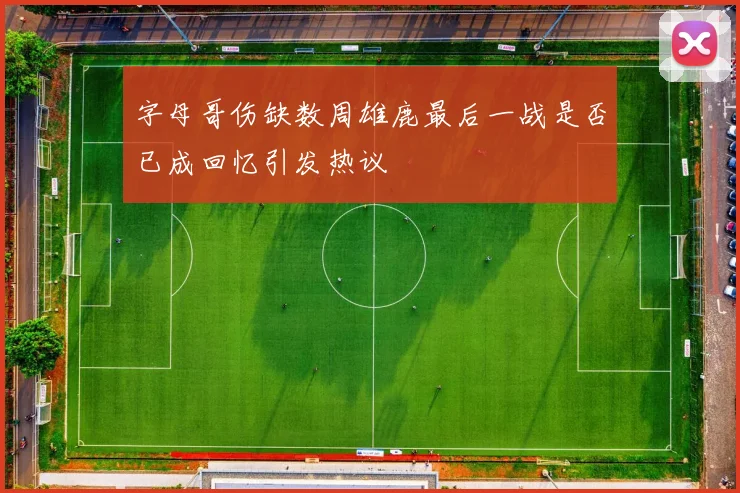 字母哥伤缺数周雄鹿最后一战是否已成回忆引发热议