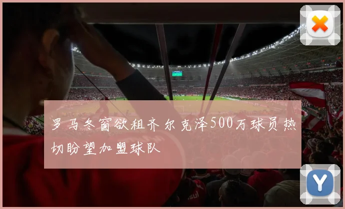 罗马冬窗欲租齐尔克泽500万球员热切盼望加盟球队