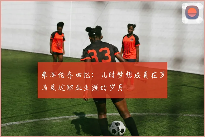 弗洛伦齐回忆：儿时梦想成真在罗马度过职业生涯的岁月