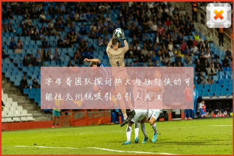 字母哥团队探讨热火与独行侠的可能性无州税吸引力引人关注
