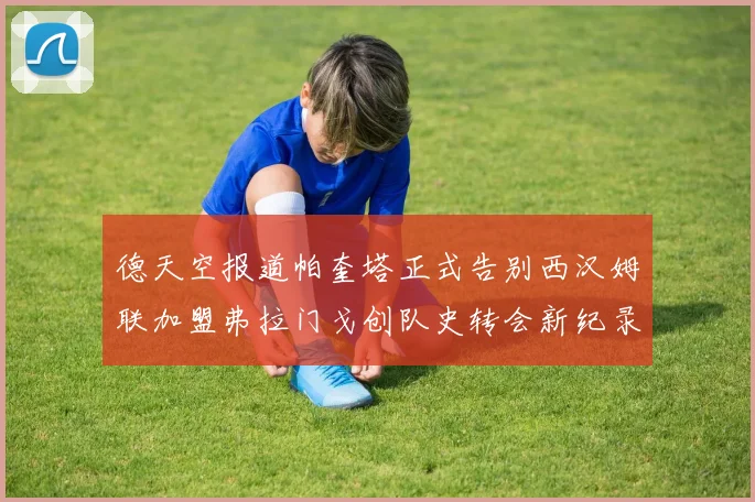 德天空报道帕奎塔正式告别西汉姆联加盟弗拉门戈创队史转会新纪录