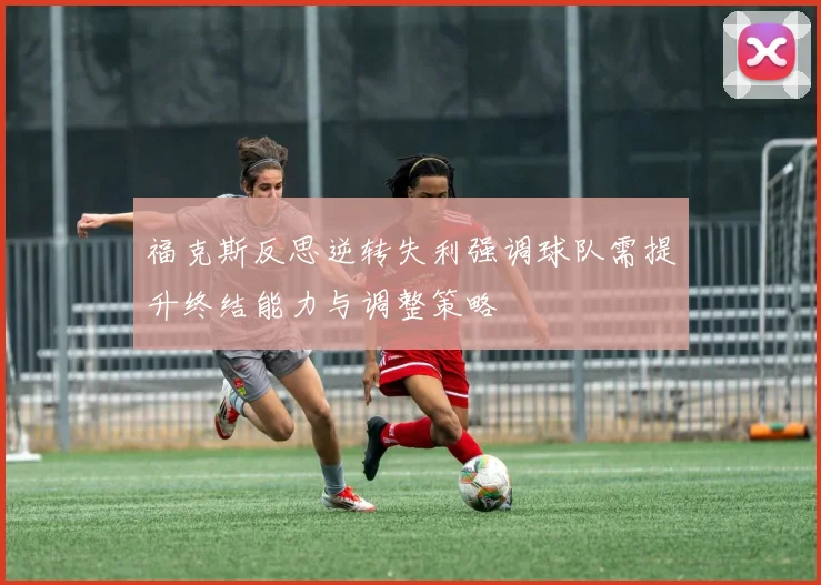 福克斯反思逆转失利强调球队需提升终结能力与调整策略