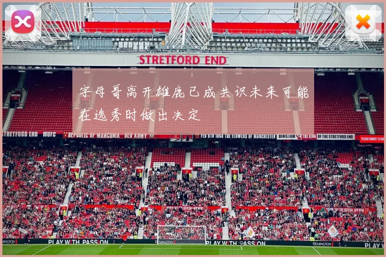 字母哥离开雄鹿已成共识未来可能在选秀时做出决定