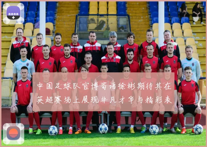 中国足球队官博寄语徐彬期待其在英超赛场上展现非凡才华与精彩表现