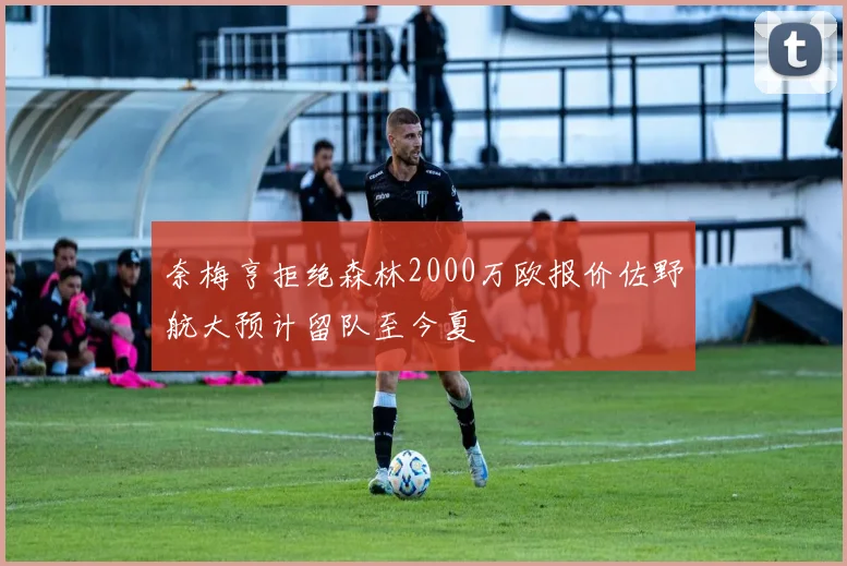 奈梅亨拒绝森林2000万欧报价佐野航大预计留队至今夏