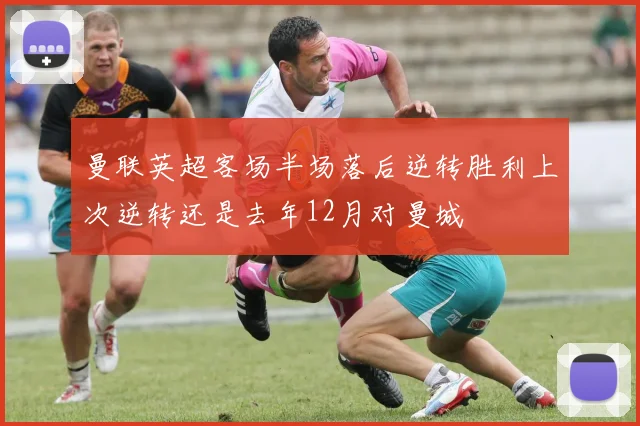 曼联英超客场半场落后逆转胜利上次逆转还是去年12月对曼城