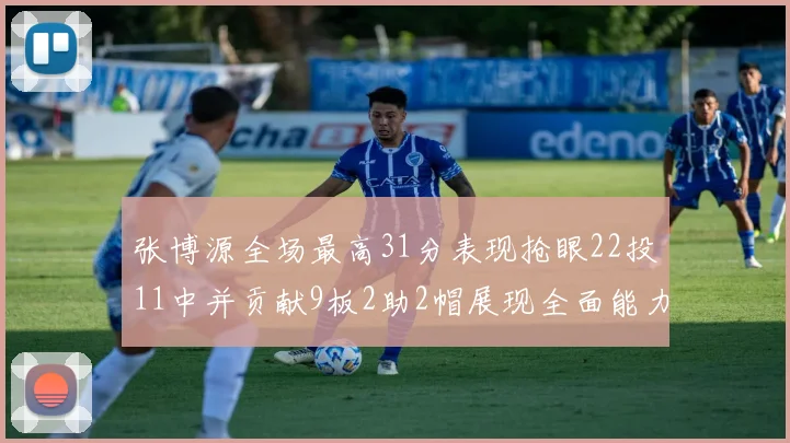 张博源全场最高31分表现抢眼22投11中并贡献9板2助2帽展现全面能力