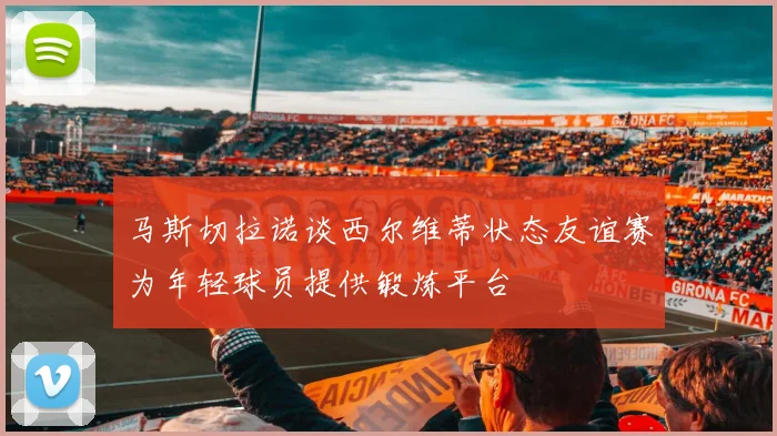 马斯切拉诺谈西尔维蒂状态友谊赛为年轻球员提供锻炼平台