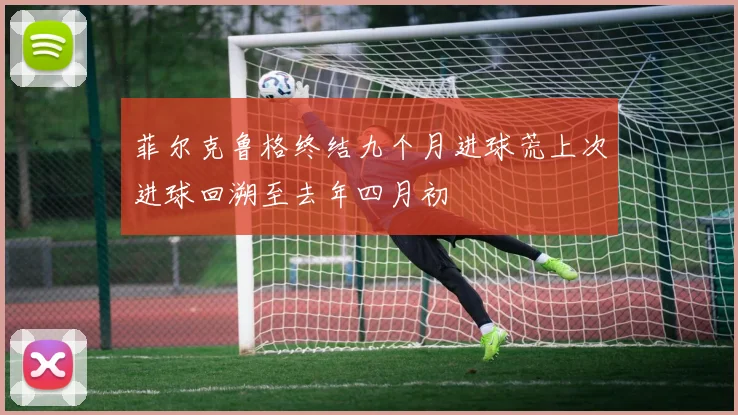 菲尔克鲁格终结九个月进球荒上次进球回溯至去年四月初