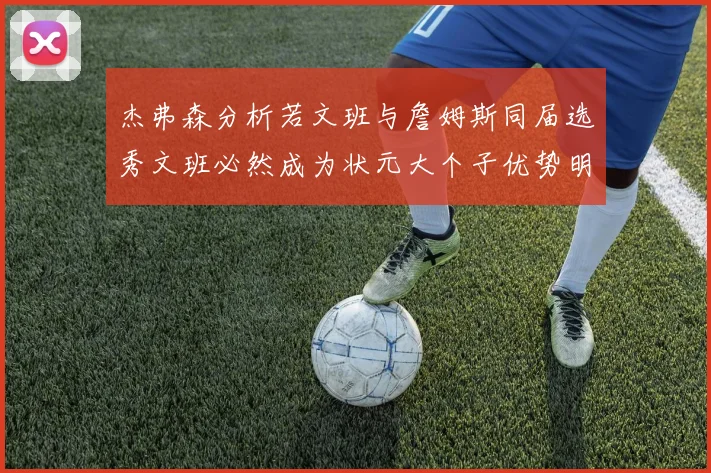 杰弗森分析若文班与詹姆斯同届选秀文班必然成为状元大个子优势明显