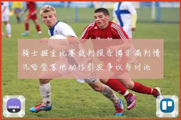 骑士掘金比赛裁判报告揭示漏判情况哈登落地动作引发争议与讨论