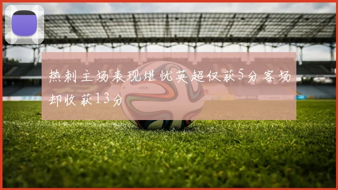 热刺主场表现堪忧英超仅获5分客场却收获13分