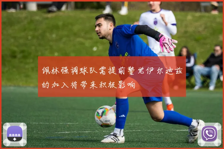 佩林强调球队需提前警觉伊尔迪兹的加入将带来积极影响