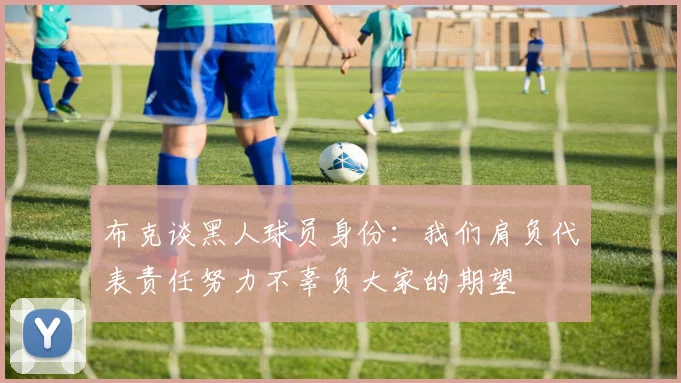 布克谈黑人球员身份：我们肩负代表责任努力不辜负大家的期望