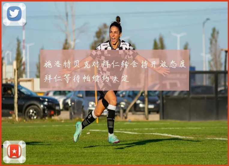 施洛特贝克对拜仁转会持开放态度拜仁等待帕续约决定