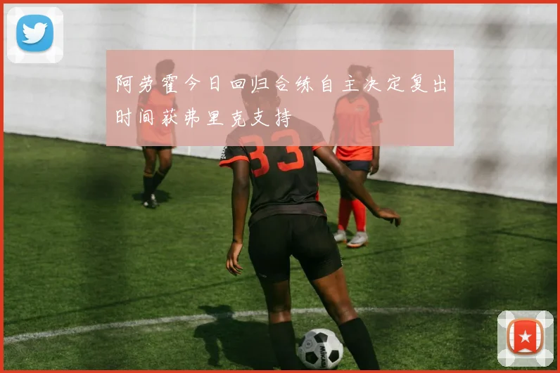 阿劳霍今日回归合练自主决定复出时间获弗里克支持