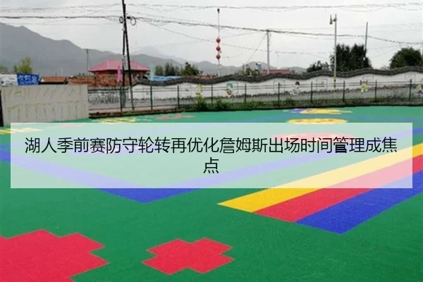 湖人季前赛防守轮转再优化詹姆斯出场时间管理成焦点 - BAJIESPORTS